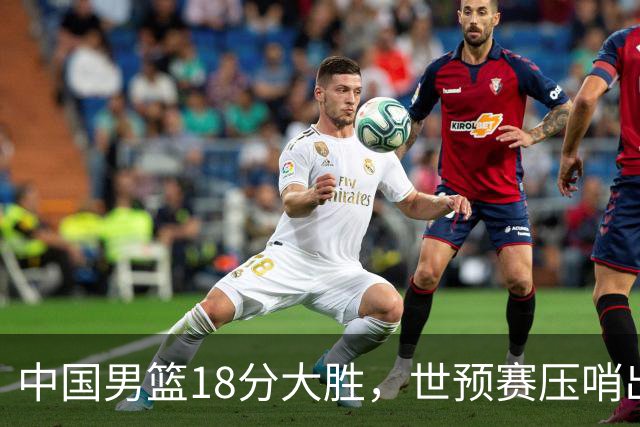 中国男篮18分大胜，世预赛压哨出线！剩一个悬念：日韩与联手做局