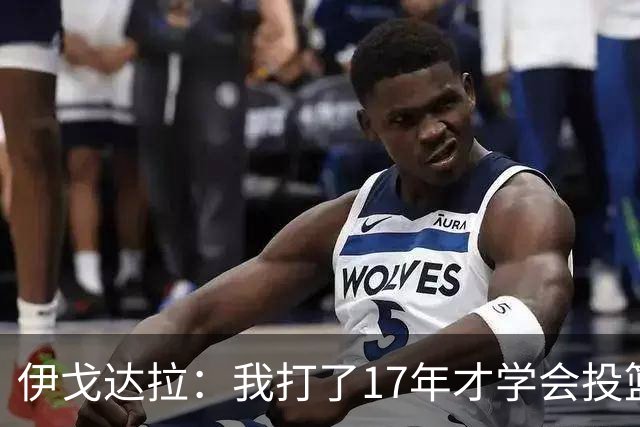 伊戈达拉：我打了17年才学会投篮 没接受过姿势训练全靠自己摸索