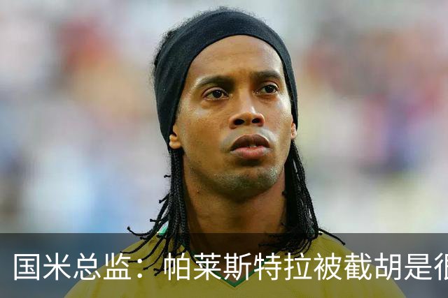 国米总监：帕莱斯特拉被截胡是很正常的事 我们与英超有经济差距