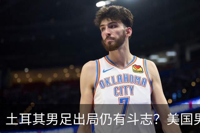 土耳其男足出局仍有斗志？美国男足已锁定小组头名！