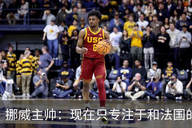 挪威主帅：现在只专注于和法国的比赛，没去想淘汰赛碰谁