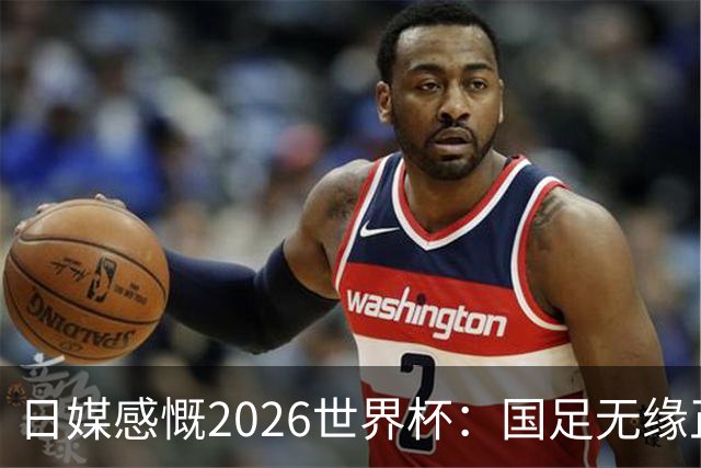 日媒感慨2026世界杯：国足无缘正赛，中国球迷只剩裁判可关注