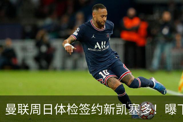 曼联周日体检签约新凯塞多！曝下赛季培养计划，卡里克暂时用不上