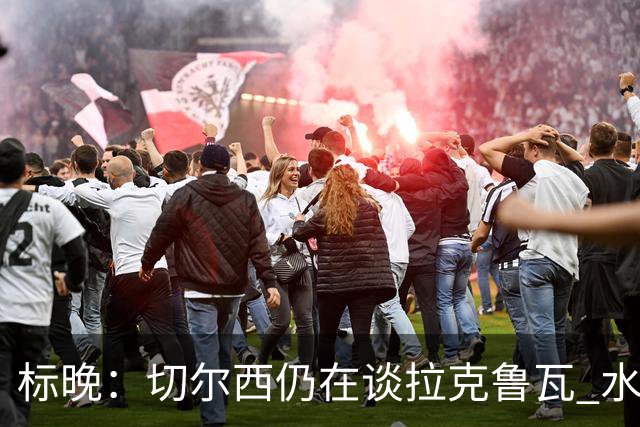标晚：切尔西仍在谈拉克鲁瓦 水晶宫在找接替者&已接触克雷斯韦尔