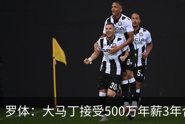 罗体：大马丁接受500万年薪3年合同 尤文开价500万维拉要价超千万