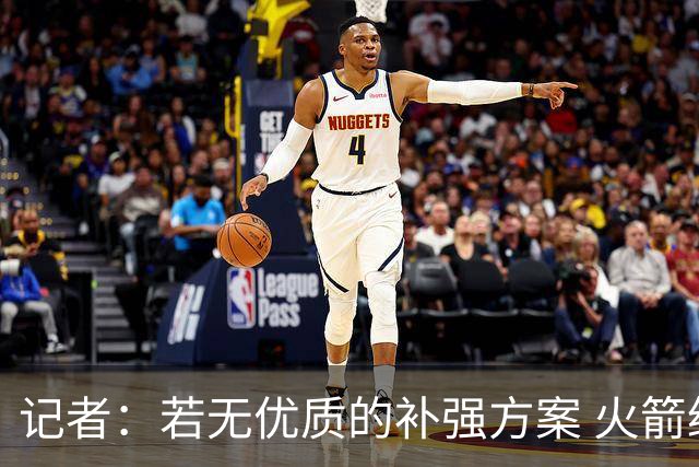 记者：若无优质的补强方案 火箭绝对不该交易队内核心球员