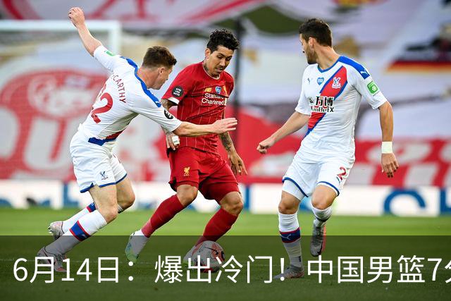 6月14日：爆出冷门！中国男篮7分惜败日本男篮，连胜遭终止，裁判争议判罚引热议，后卫表现需改进